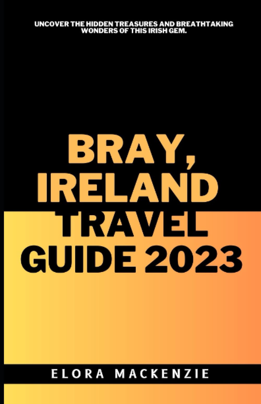 BRAY IRELAND TRAVEL GUIDE 2023: Uncover the Hidden Treasures and Breathtaking Wonders of this Irish Gem. (Beyond Horizons: A Complete Travel Guide Series")