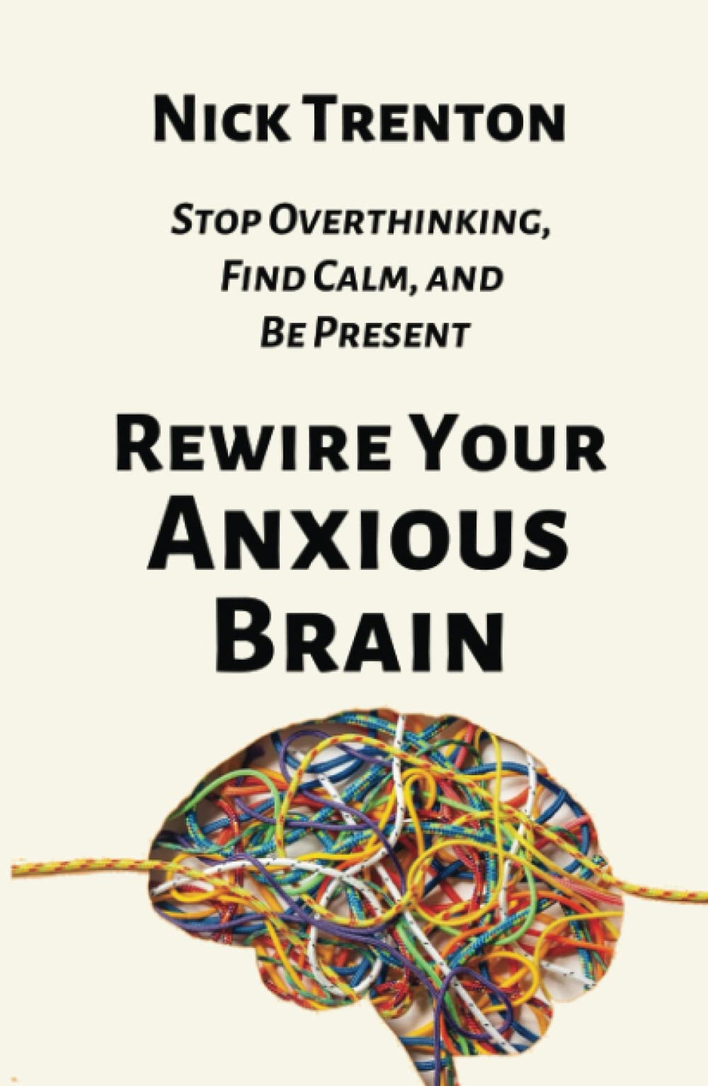 Rewire Your Anxious Brain: Stop Overthinking, Find Calm, and Be Present (The Path to Calm)