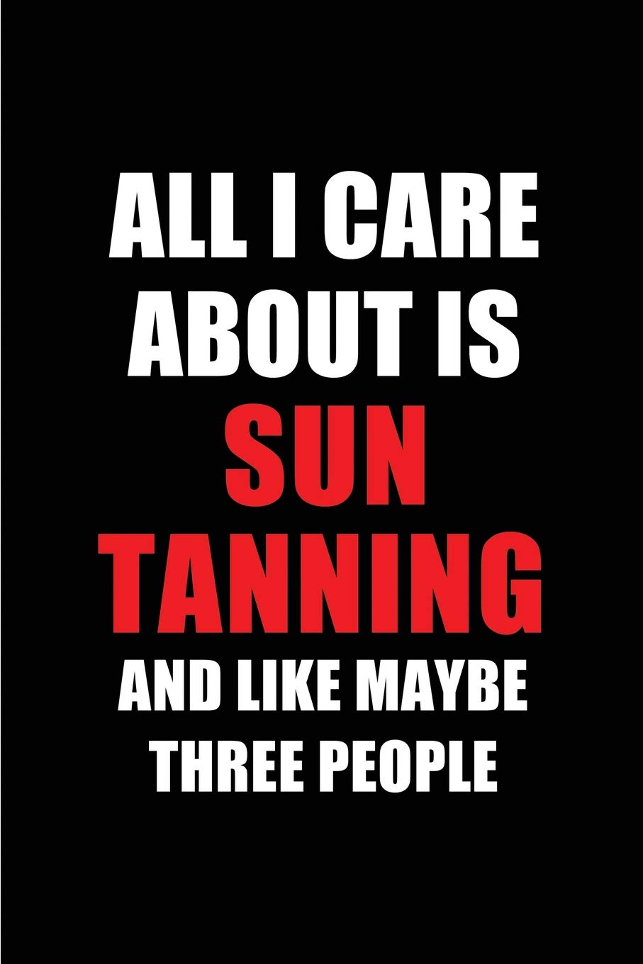 All I Care About is Sun Tanning and Like Maybe Three People: Blank Lined 6x9 Sun Tanning Passion and Hobby Journal/Notebooks for passionate people or ... the ones who eat, sleep and live it forever.
