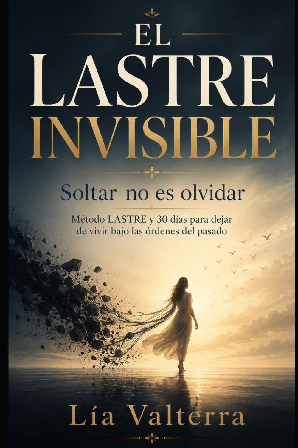 EL LASTRE INVISIBLE: Soltar no es olvidar: Método LASTRE y 30 días para dejar de vivir bajo las órdenes del pasado