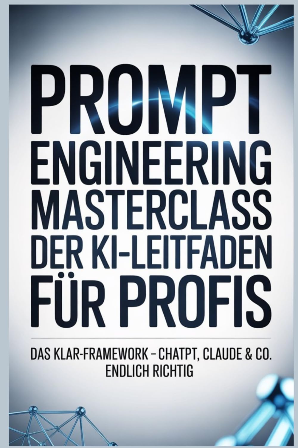 Prompt Engineering Masterclass – Der KI-Leitfaden für Profis: Das KLAR-Framework – ChatGPT, Claude & Co. endlich richtig