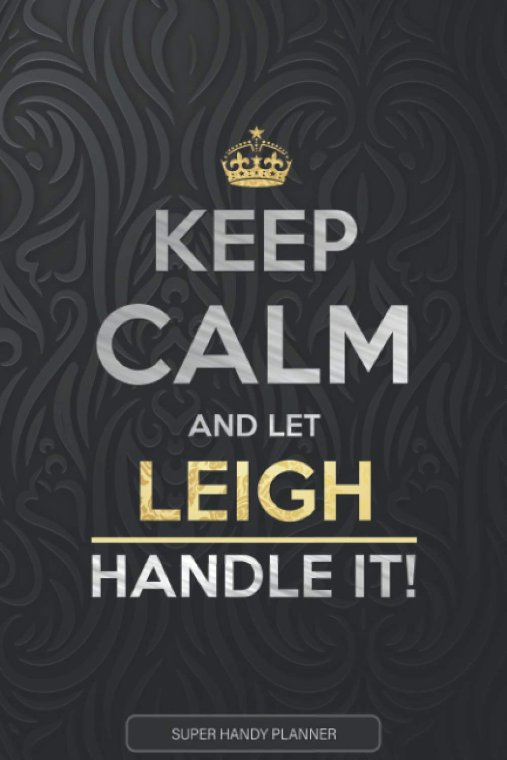 Leigh: Keep Calm And Let Leigh Handle It - Leigh Name Custom Gift Planner Calendar Notebook Journal