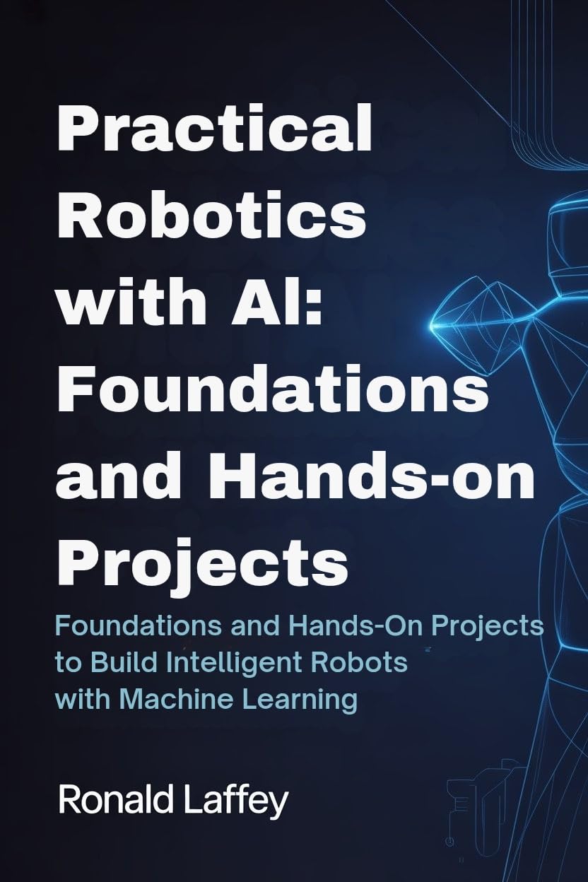 PRACTICAL ROBOTICS WITH AI: FOUNDATIONS AND HANDS-ON PROJECTS: Foundations and Hands-On Projects to Build Intelligent Robots with Machine Learning (The Practical AI Robotics Book 1)