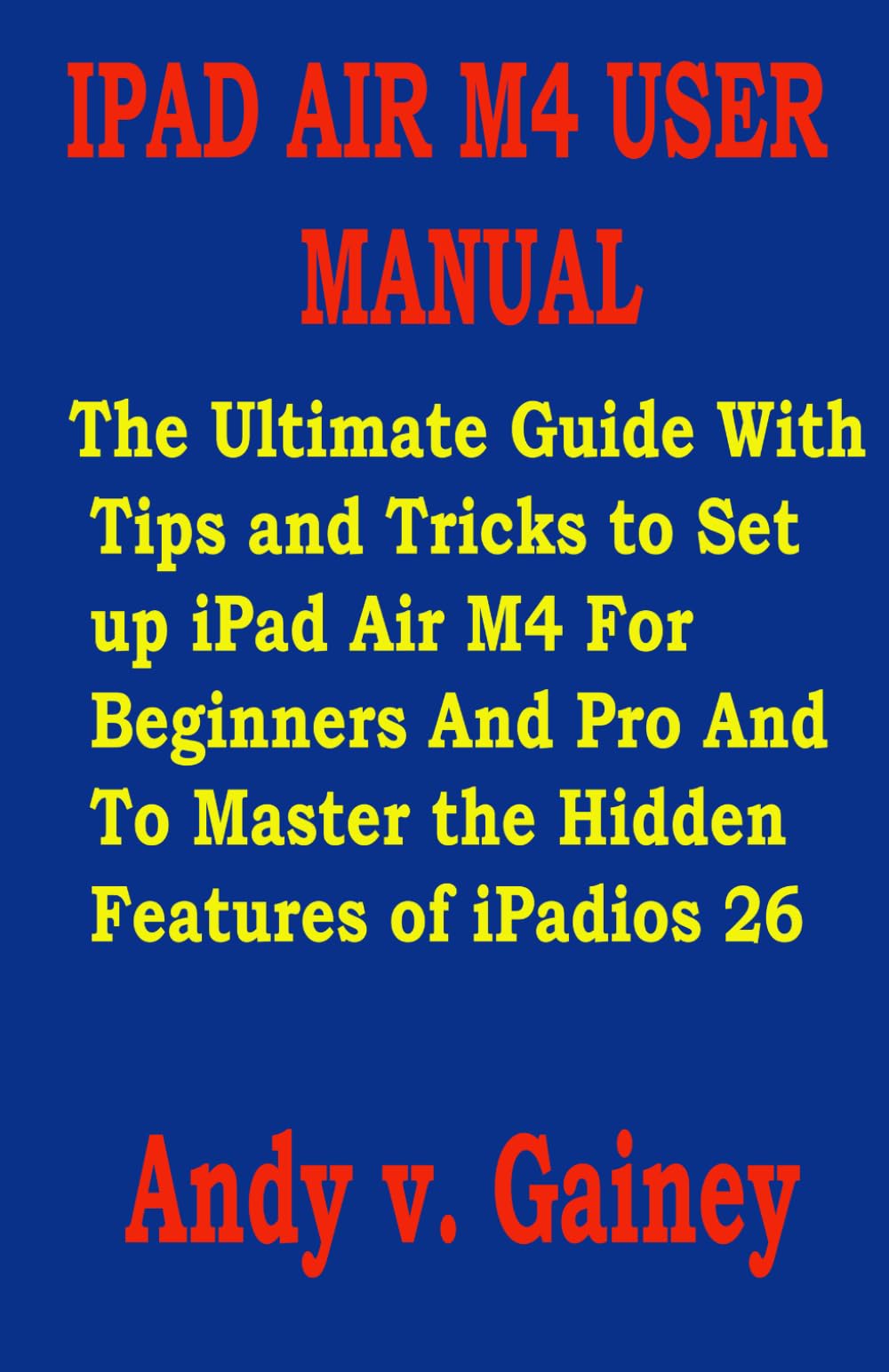 IPAD AIR M4 USER MANUAL: The Ultimate Guide With Tips and Tricks to Set up iPad Air M4 For Beginners And Pro And To Master the Hidden Features of iPadios 26