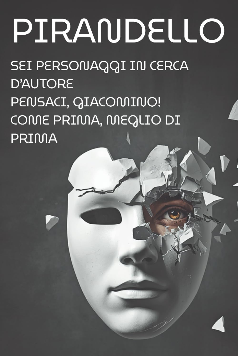 Sei personaggi in cerca d'autore - Pensaci, Giacomino! - Come prima, meglio di prima: I grandi capolavori del teatro di Luigi Pirandello: Edizione Annotata