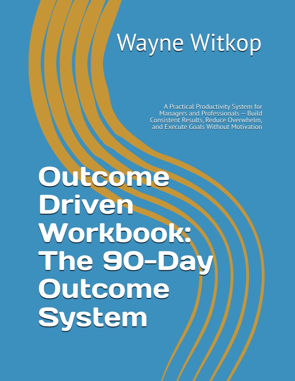 Outcome Driven Workbook: The 90-Day Outcome System: A Practical Productivity System for Managers and Professionals — Build Consistent Results, Reduce Overwhelm, and Execute Goals Without Motivation