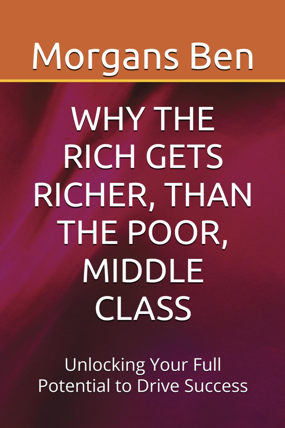 WHY THE RICH GETS RICHER, THAN THE POOR, MIDDLE CLASS: Unlocking Your Full Potential to Drive Success