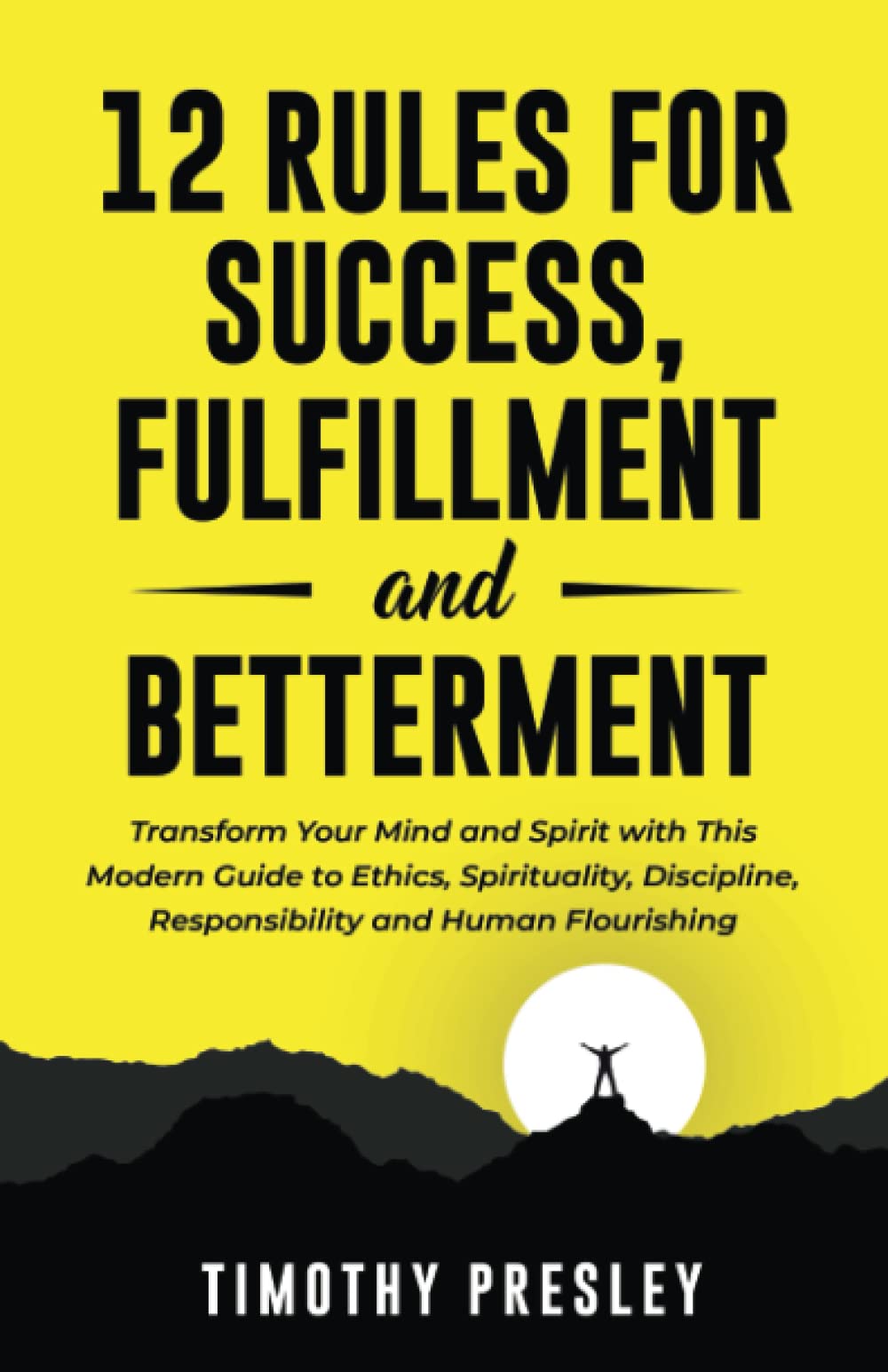 12 Rules For Success, Fulfillment, and Betterment: Transform Your Mind and Spirit with This Modern Guide to Ethics, Spirituality, Discipline, Responsibility and Human Flourishing