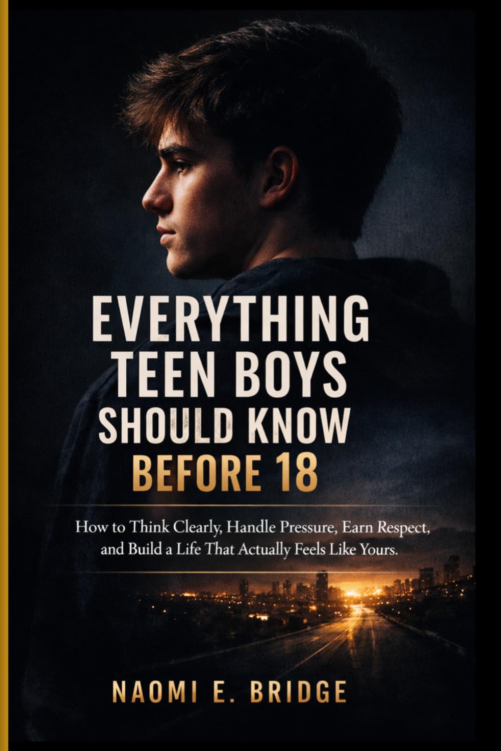Everything Teen Boys Should Know Before 18: How to Think Clearly, Handle Pressure, Earn Respect, and Build a Life That Actually Feels Like Yours