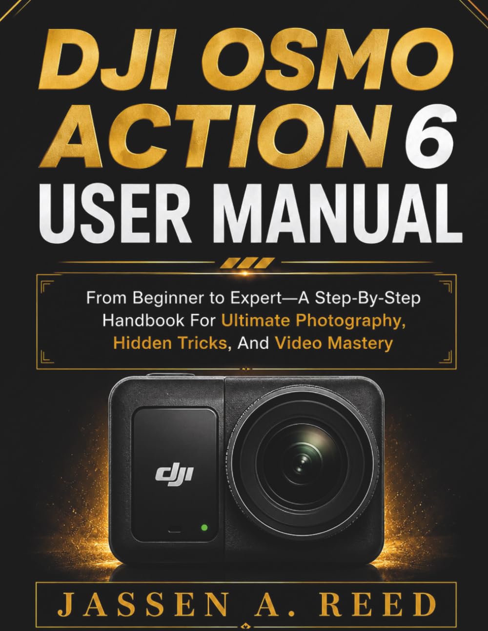 DJI OSMO ACTION 6 USER MANUAL: From Beginner to Expert—A Step-By-Step Handbook For Ultimate Photography, Hidden Tricks, And Video Mastery