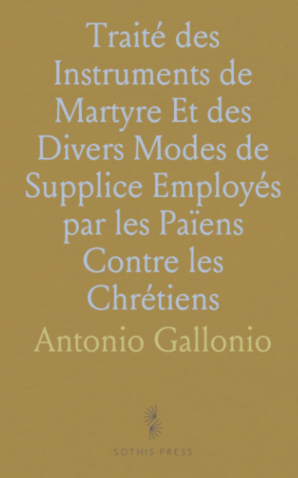 Traité des Instruments de Martyre Et des Divers Modes de Supplice Employés par les Païens Contre les Chrétiens
