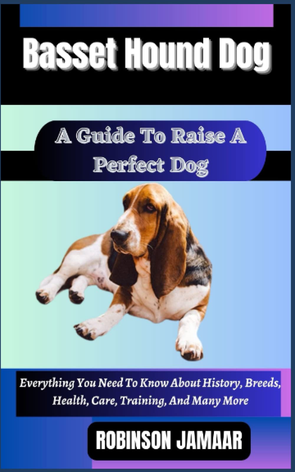 BASSET HOUND DOG A Guide To Raise A Perfect Dog: Everything You Need To Know About History, Breeds, Health, Care, Training, And Many More (PAW SOME CANINE CHRONICLES)