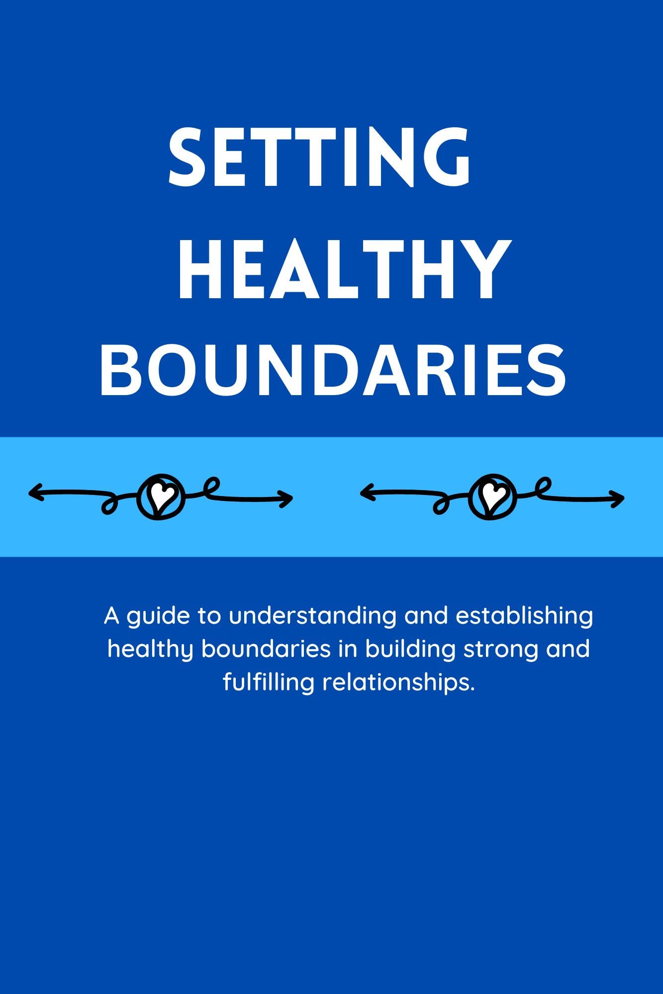 SETTING HEALTHY BOUNDARIES: A guide to understanding and establishing healthy boundaries in building strong and fulfilling relationships.