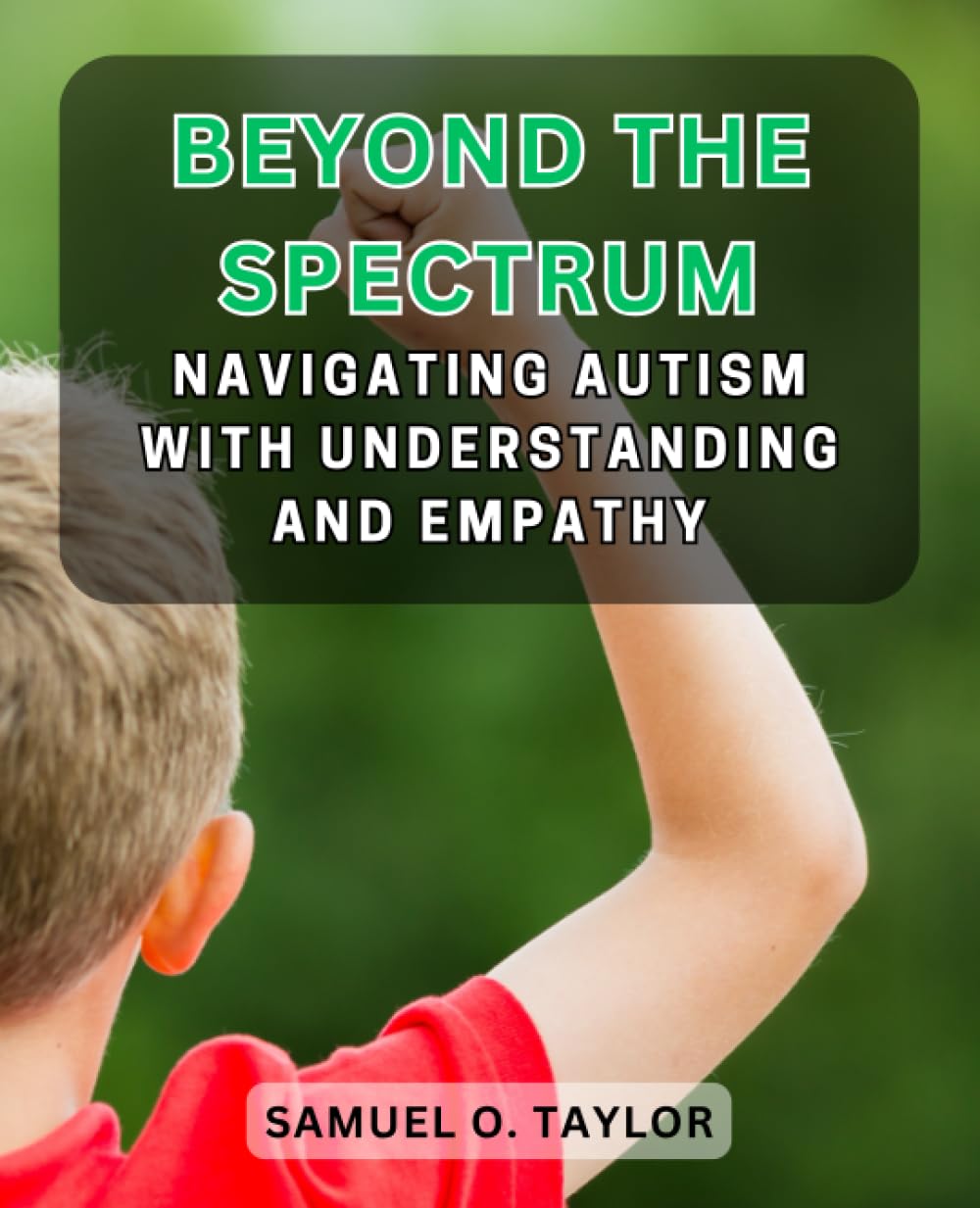 Beyond the Spectrum: Navigating Autism with Understanding and Empathy: A Compassionate Guide for Parents, Caregivers, and Individuals on the Autism