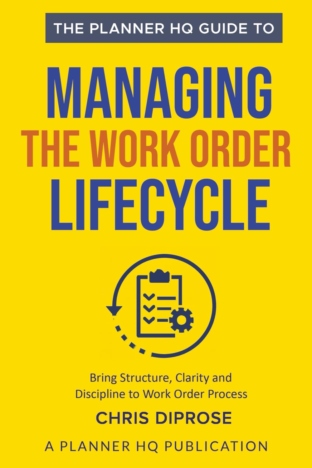 The Planner HQ Guide To: Managing The Work Order Lifecycle: 7 Steps to Bring Structure, Clarity, and Discipline to the Work Order Process