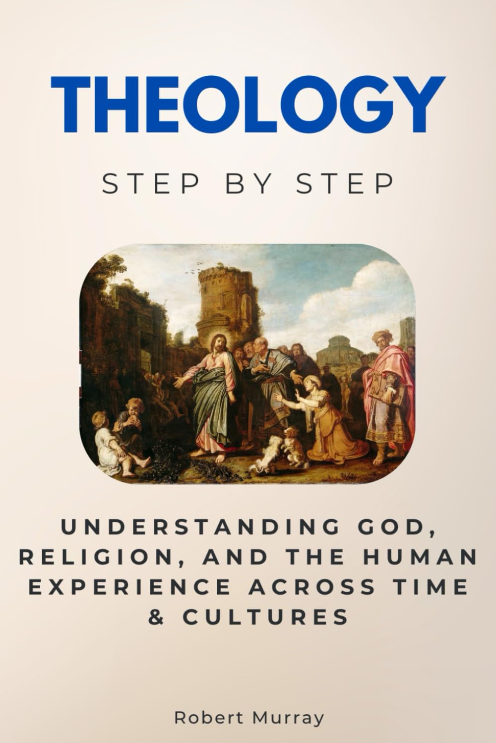 Theology Step by Step: Understanding God, Religion, and the Human Experience Across Time & Cultures (Religion & Philosophy Step by Step)