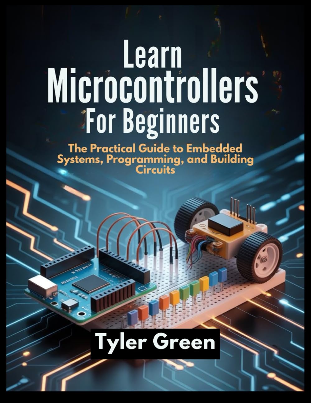 LEARN MICROCONTROLLERS FOR BEGINNERS: The Practical Guide to Embedded Systems, Programming, and Building Circuits
