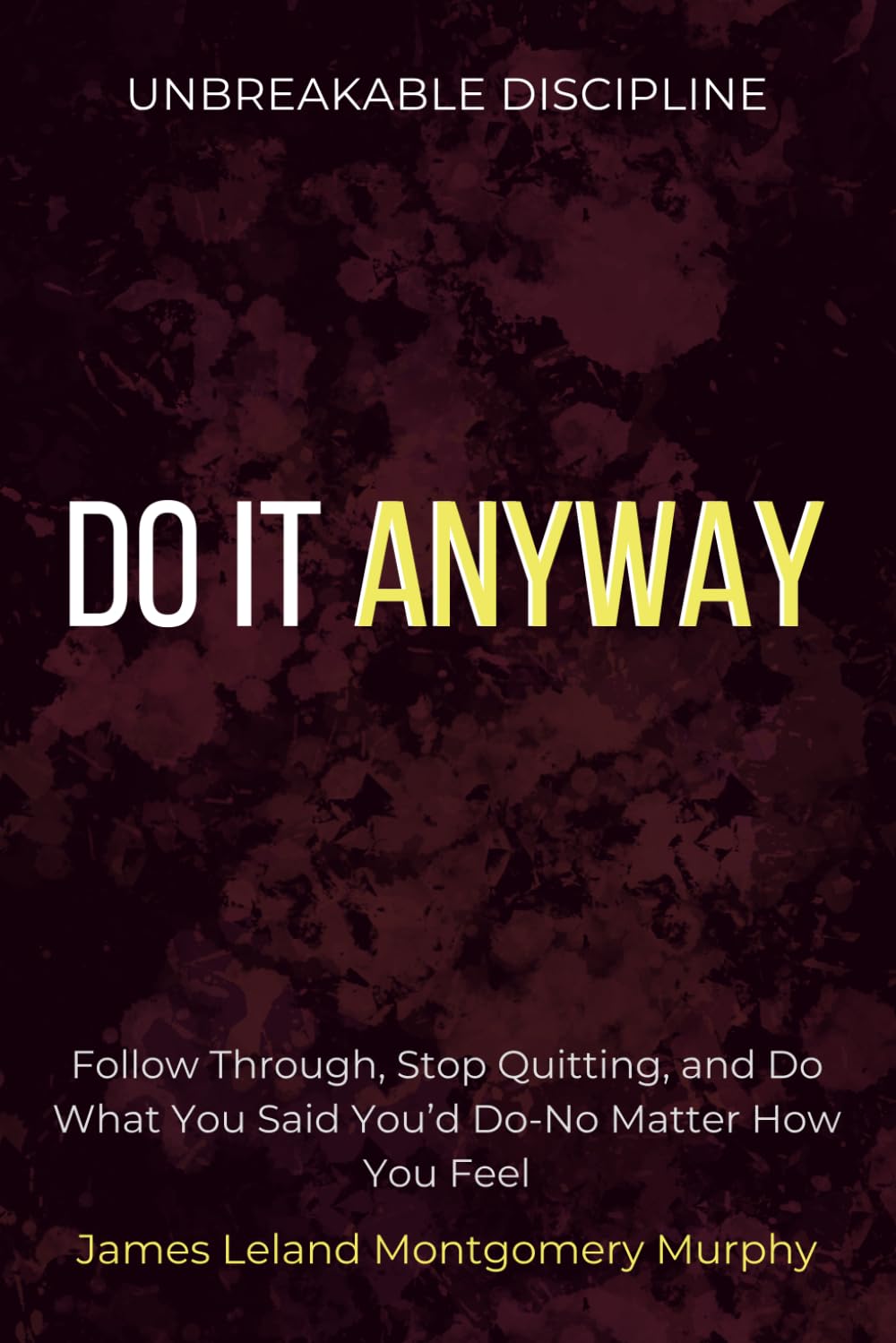 Unbreakable Discipline: How to Follow Through, Stop Quitting, and Do What You Said You’d Do—No Matter How You Feel