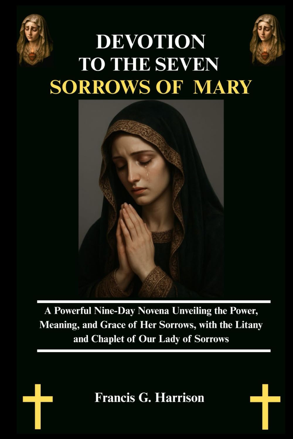 DEVOTION TO THE SEVEN SORROWS OF MARY: A Powerful Nine-Day Novena Unveiling the Power, Meaning, and Grace of Her Sorrows, with the Litany and Chaplet of Our Lady of Sorrows