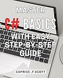 Master C# Basics with Easy Step-by-Step Guide: Discover the Fundamentals of Programming with Proven Techniques to Master C# Basic Concepts