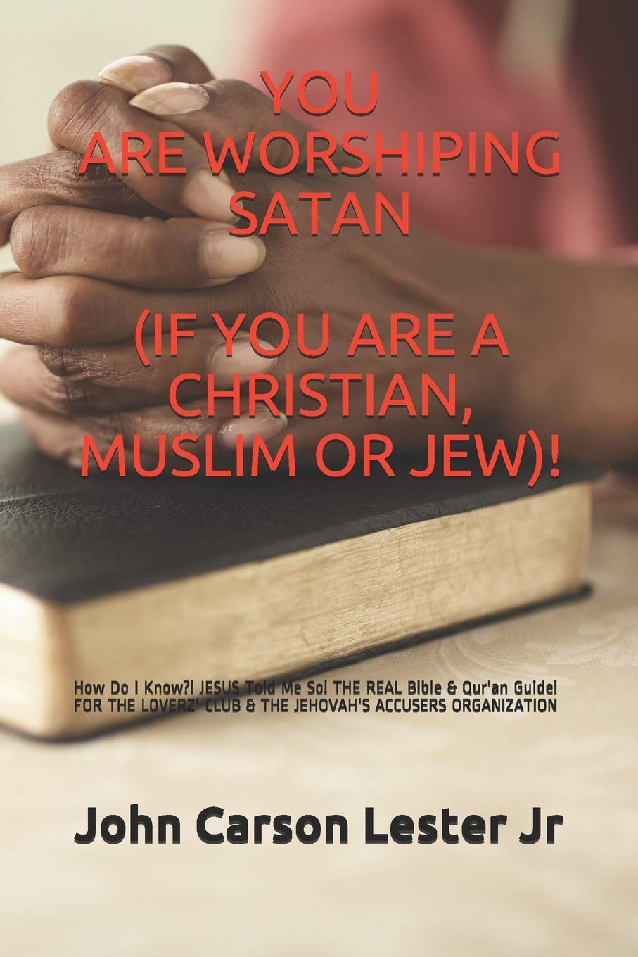 John Carson Lester JrYou Are Worshiping Satan (If You Are a Christian, Muslim or Jew)!: How Do I Know?! JESUS Told Me So! THE REAL Bible & Qur'an Guide! FOR THE LOVERZ' CLUB & THE JEHOVAH'S ACCUSERS ORGANIZATION