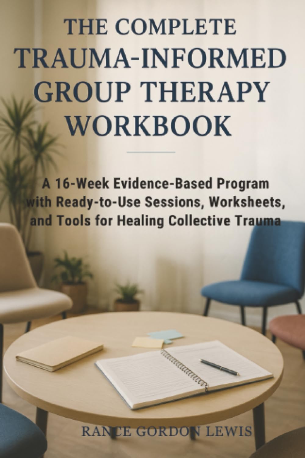 The Complete Trauma-Informed Group Therapy Workbook: A 16-Week Evidence-Based Program with Ready-to-Use Sessions, Worksheets, and Tools for Healing Collective Trauma