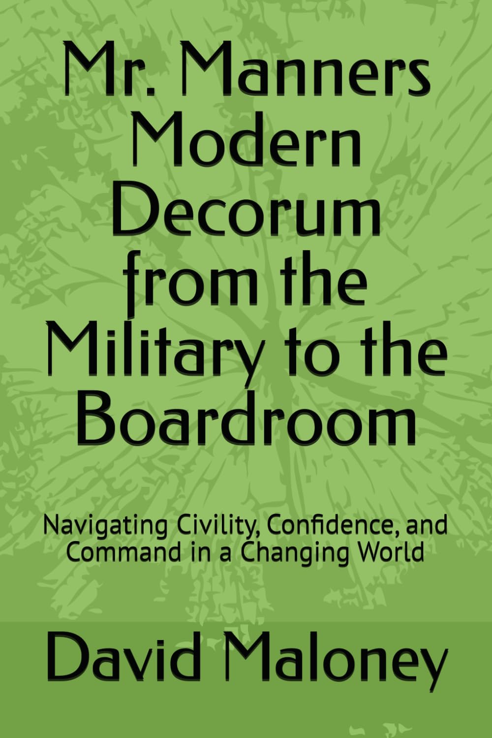 Mr. Manners Modern Decorum from the Military to the Boardroom: Navigating Civility, Confidence, and Command in a Changing World