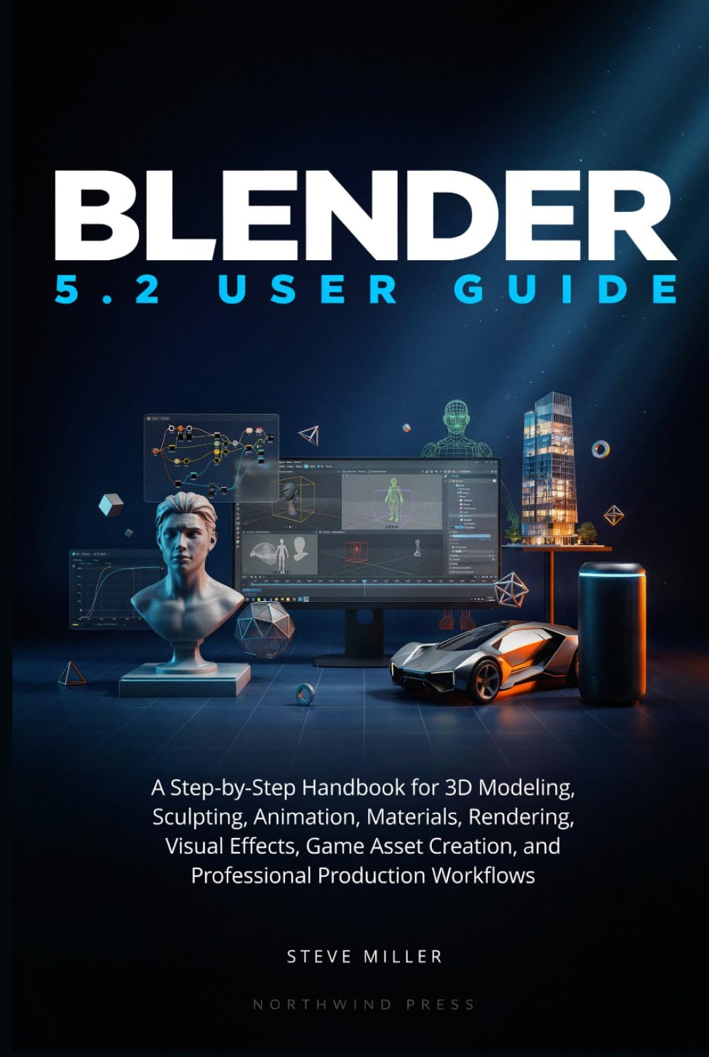 Blender 5.2 User Guide: A Step-by-Step Handbook for 3D Modeling, Sculpting, Animation, Materials, Rendering, Visual Effects, Game Asset Creation, and Professional Production Workflows