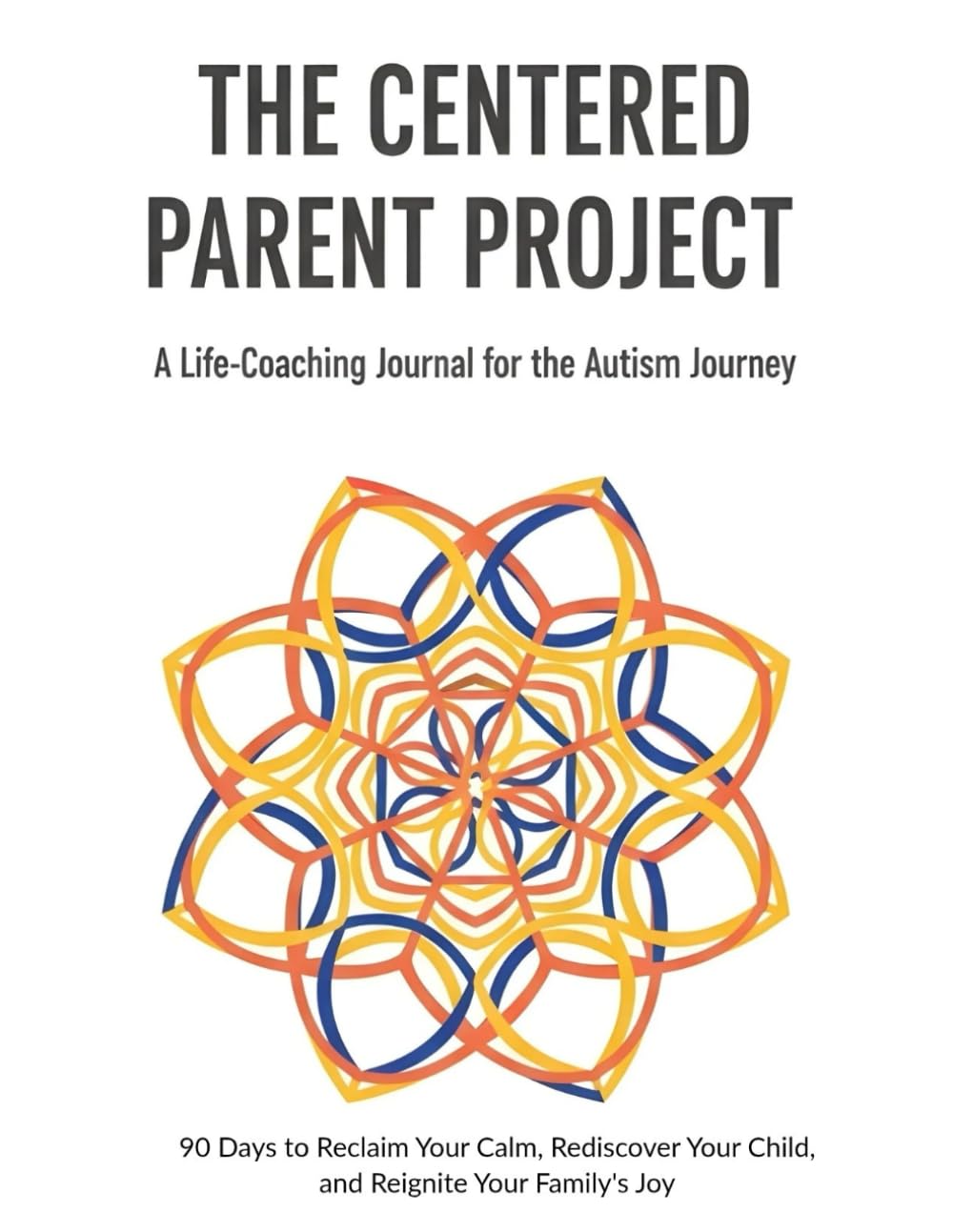 The Centered Parent Project: A 90-Day Life-Coaching Journal for Autism Parents to Reclaim Calm: Rediscover Their Child, and Reignite Family Joy
