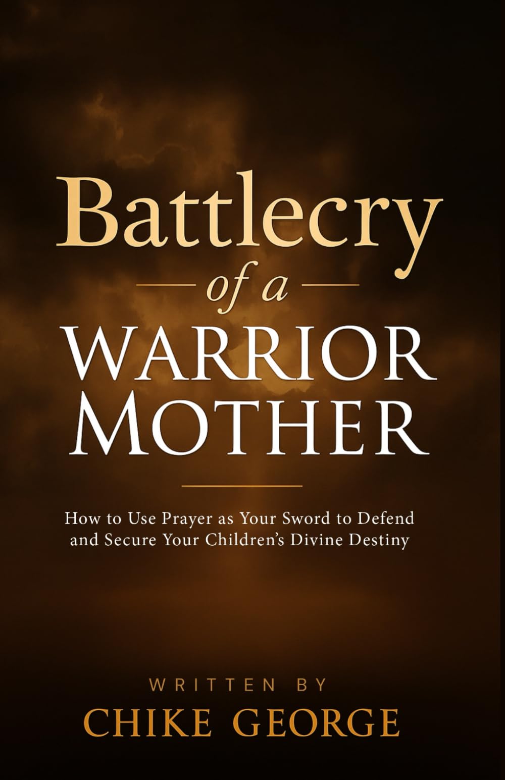 Battlecry of a Warrior Mother: How to Use Prayer as Your Sword to Defend and Secure Your Children’s Divine Destiny (Household Deliverance, Family ... Home & Children against Demonic Invasions)
