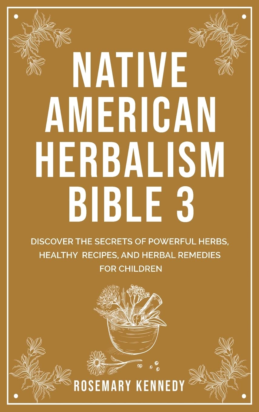 Native American Herbalism Bible 3: Discover the Secrets of Powerful Herbs, Healthy Recipes, and Herbal Remedies for Children