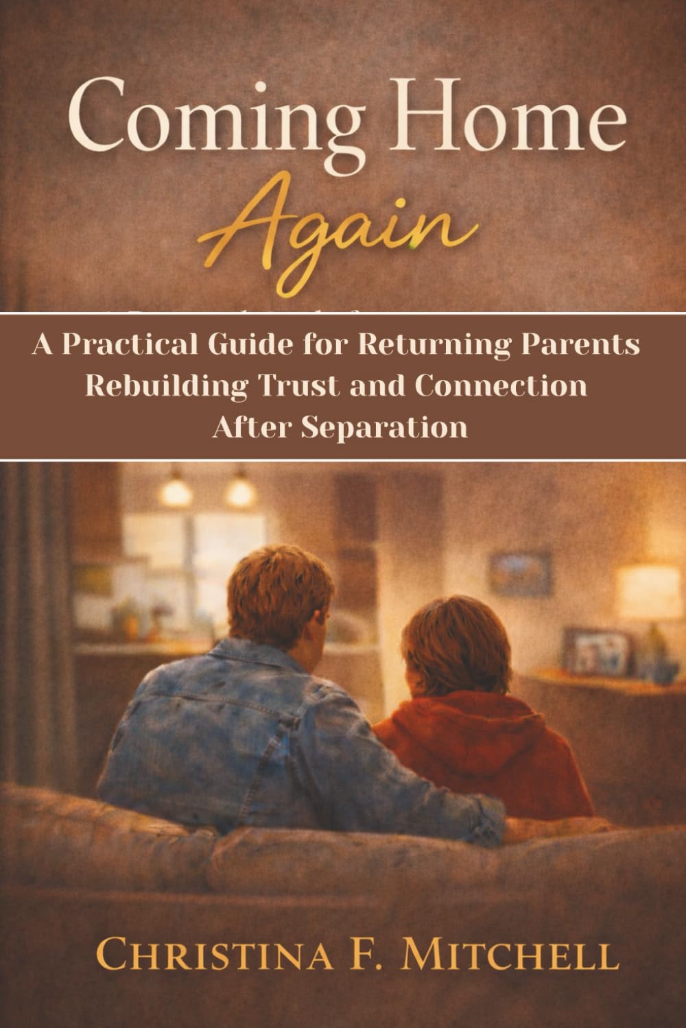 Coming Home Again: A Practical Guide for Returning Parents Rebuilding Trust and Connection After Separation.