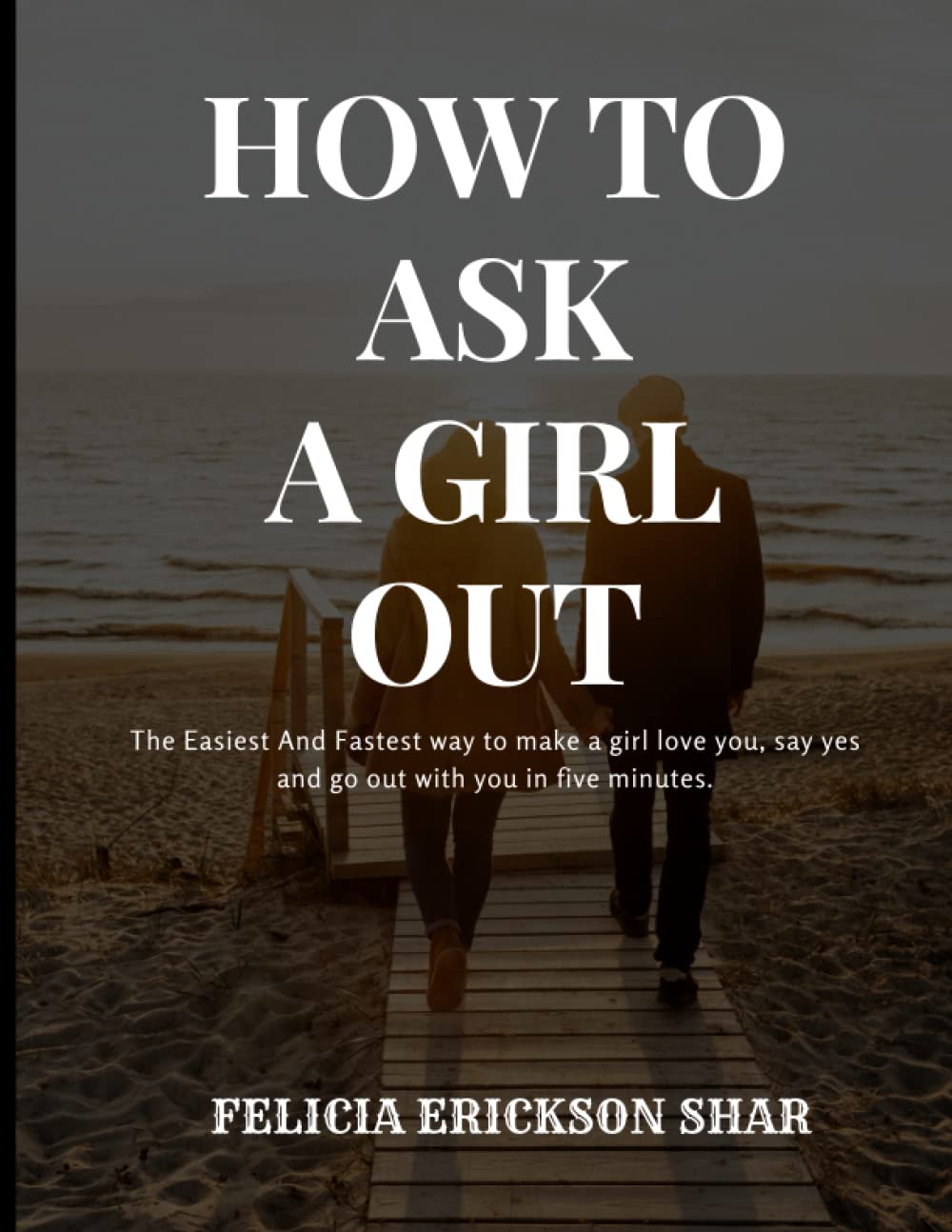 How to Ask a Girl Out: The Easiest And Fastest way to make a girl love you, say yes and go out with you in five minutes. Perfect For single and searching men, shy And Timid Guys and for devorced