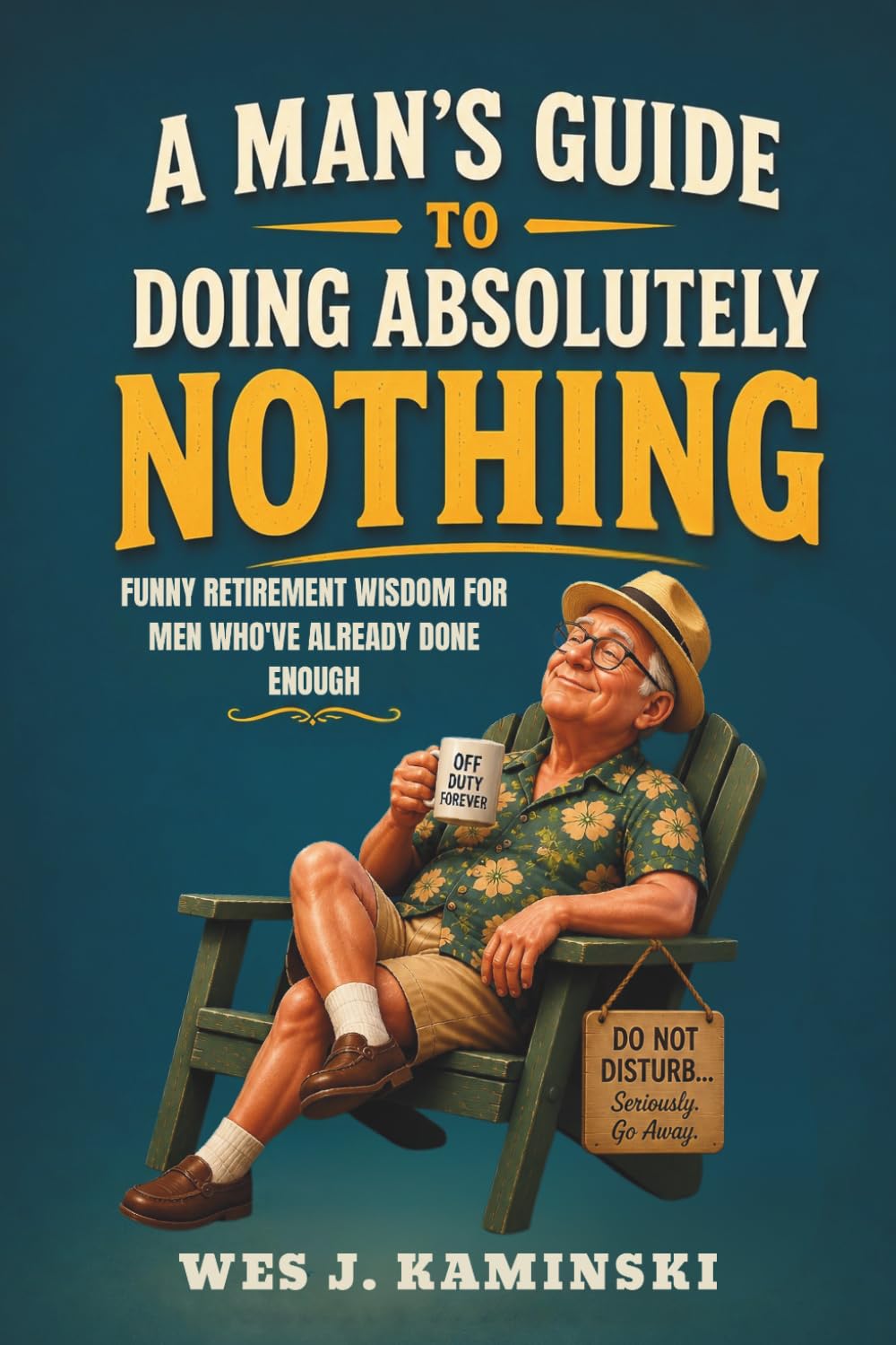 A MAN'S GUIDE TO DOING ABSOLUTELY NOTHING: Funny Retirement Wisdom for Men Who’ve Already Done Enough (A Guide for Men Over Sixty)