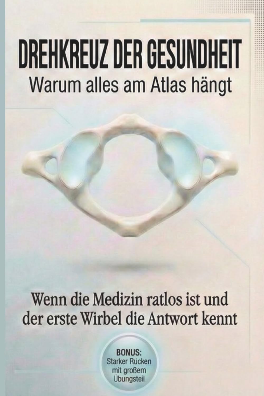 Drehkreuz der Gesundheit - Warum alles am Atlas hängt: Wenn die Medizin ratlos ist und der erste Wirbel die Antwort kennt