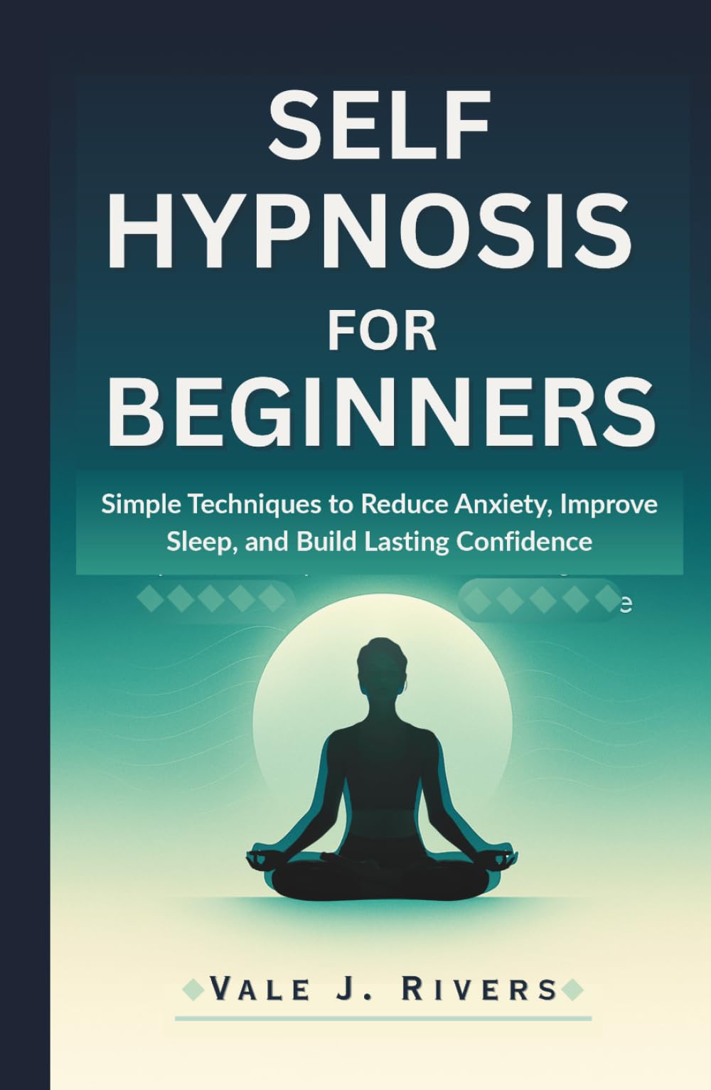 SELF HYPNOSIS FOR BEGINNERS: Simple Techniques to Reduce Anxiety, Improve Sleep, and Build Lasting Confidence