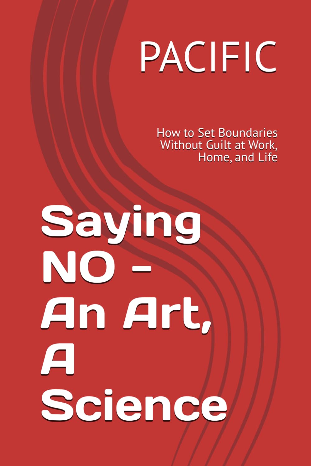 Saying NO - An Art, A Science: How to Set Boundaries Without Guilt at Work, Home, and Life