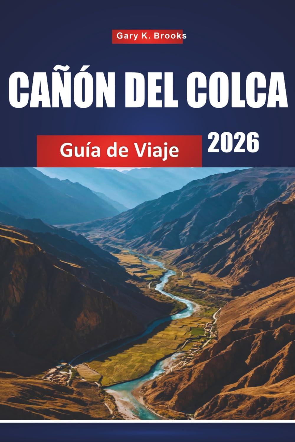 CAÑÓN DEL COLCA GUÍA DE VIAJE 2026: Principales atracciones, senderos, cultura local, mapas y consejos de aventura para Perú