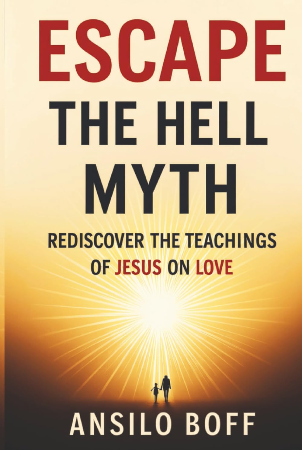 Escape The Hell Myth: Rediscover The Teachings Of Jesus On Love (Rediscover Jesus Subverted Teachings And The Father’s Love)