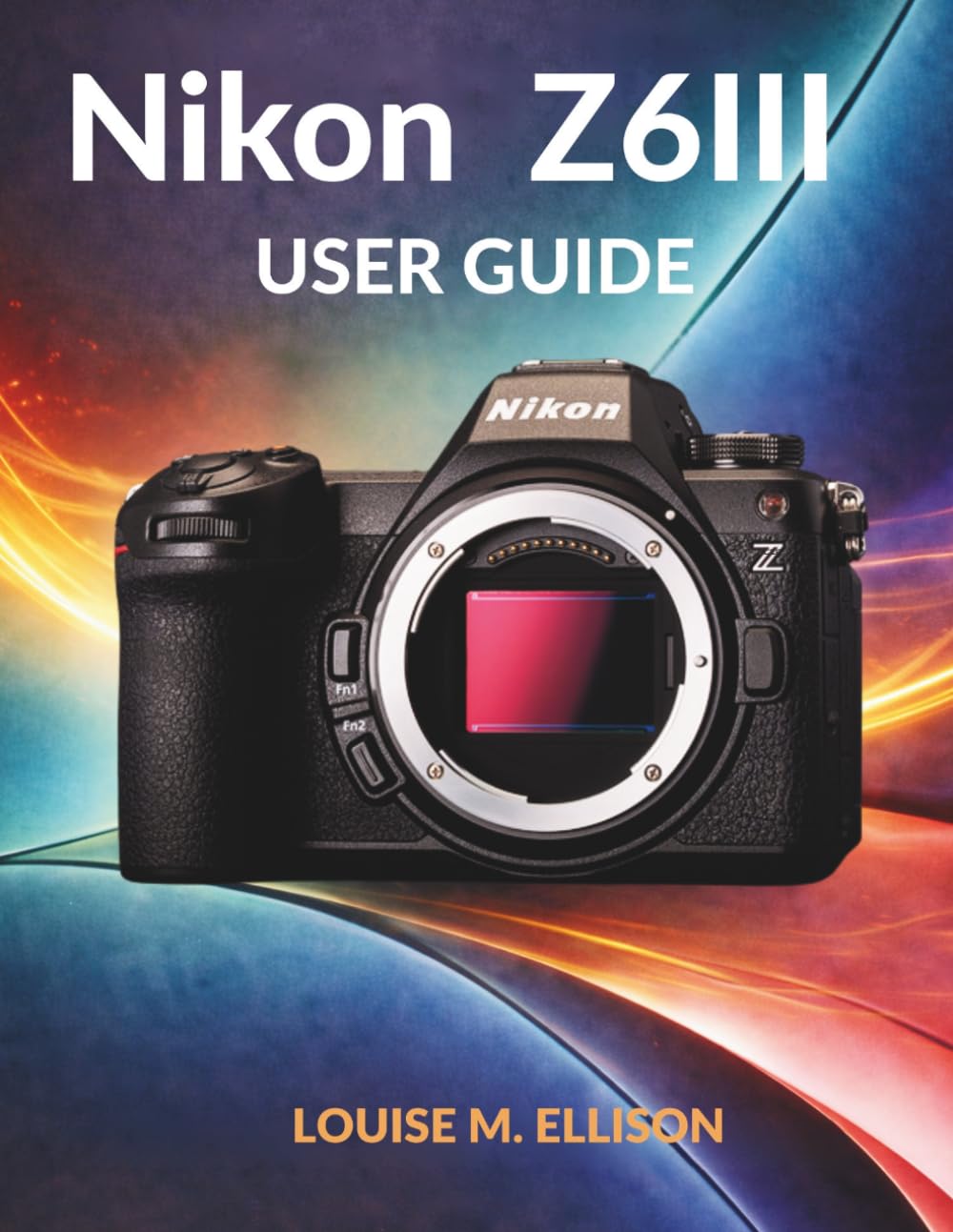 NIKON Z6III USER GUIDE: Ultimate step by step manual for mastering mirrorless camera photography, hidden features, and advanced settings for beginners