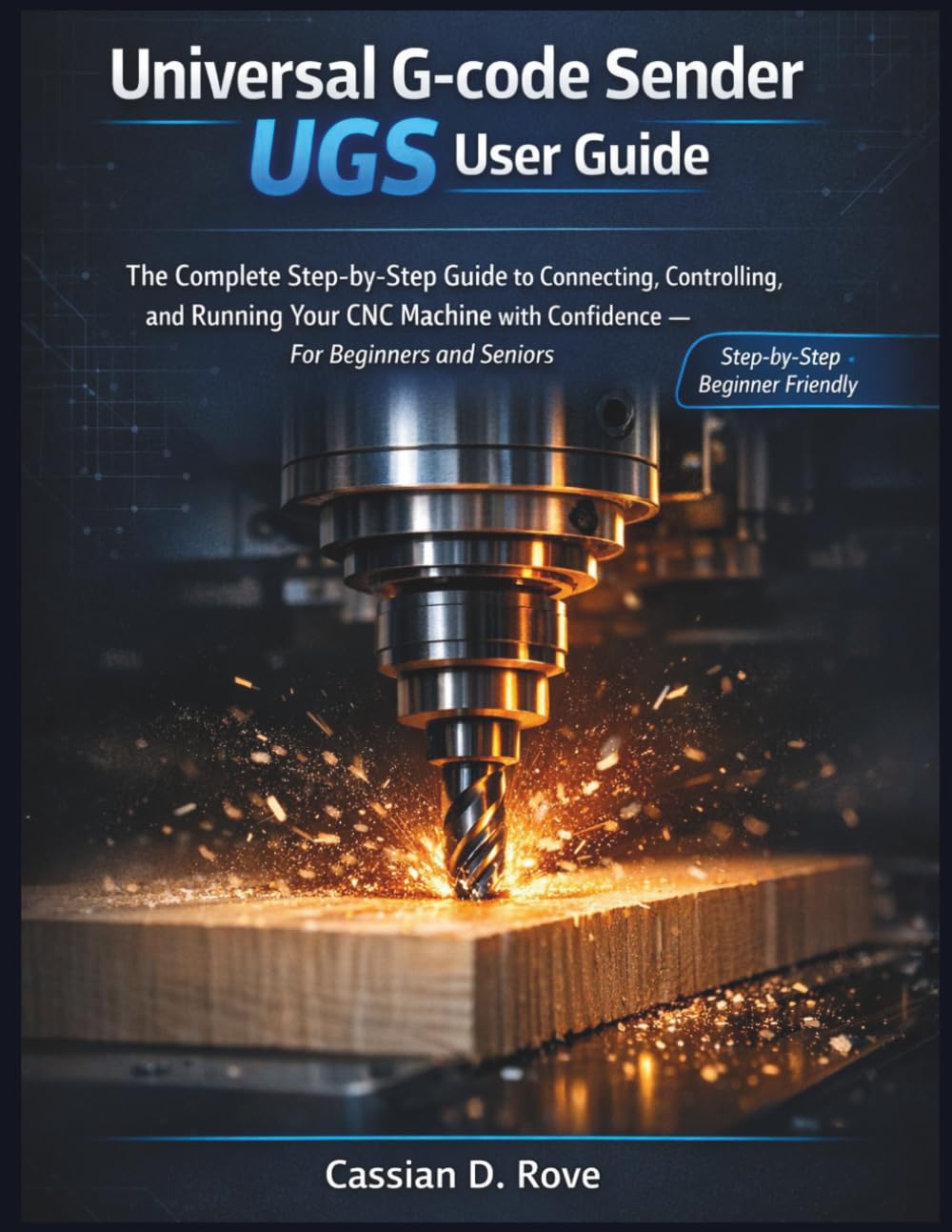Universal G-code Sender (UGS) user guide: The Complete Step-by-Step Guide to Connecting, Controlling, and Running Your CNC Machine with Confidence — For Beginners and Seniors