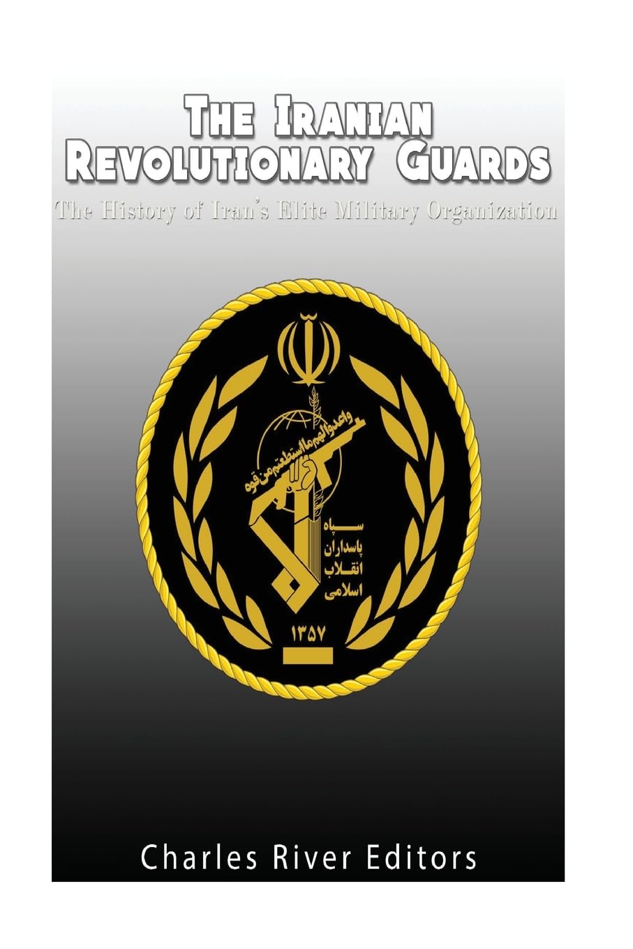 The Iranian Revolutionary Guards: The History of Iran’s Elite Military Organization