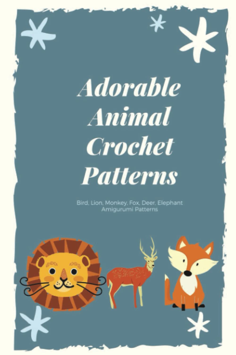 Adorable Animal Crochet Patterns: Bird, Lion, Mokey, Fox, Deer, Elephant Amigurumi Patterns: How To Crochet Animals for Beginner