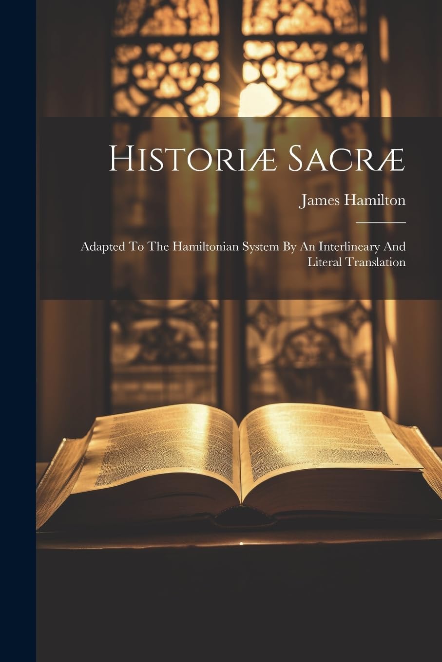 James HamiltonHistoriæ Sacræ: Adapted To The Hamiltonian System By An Interlineary And Literal Translation