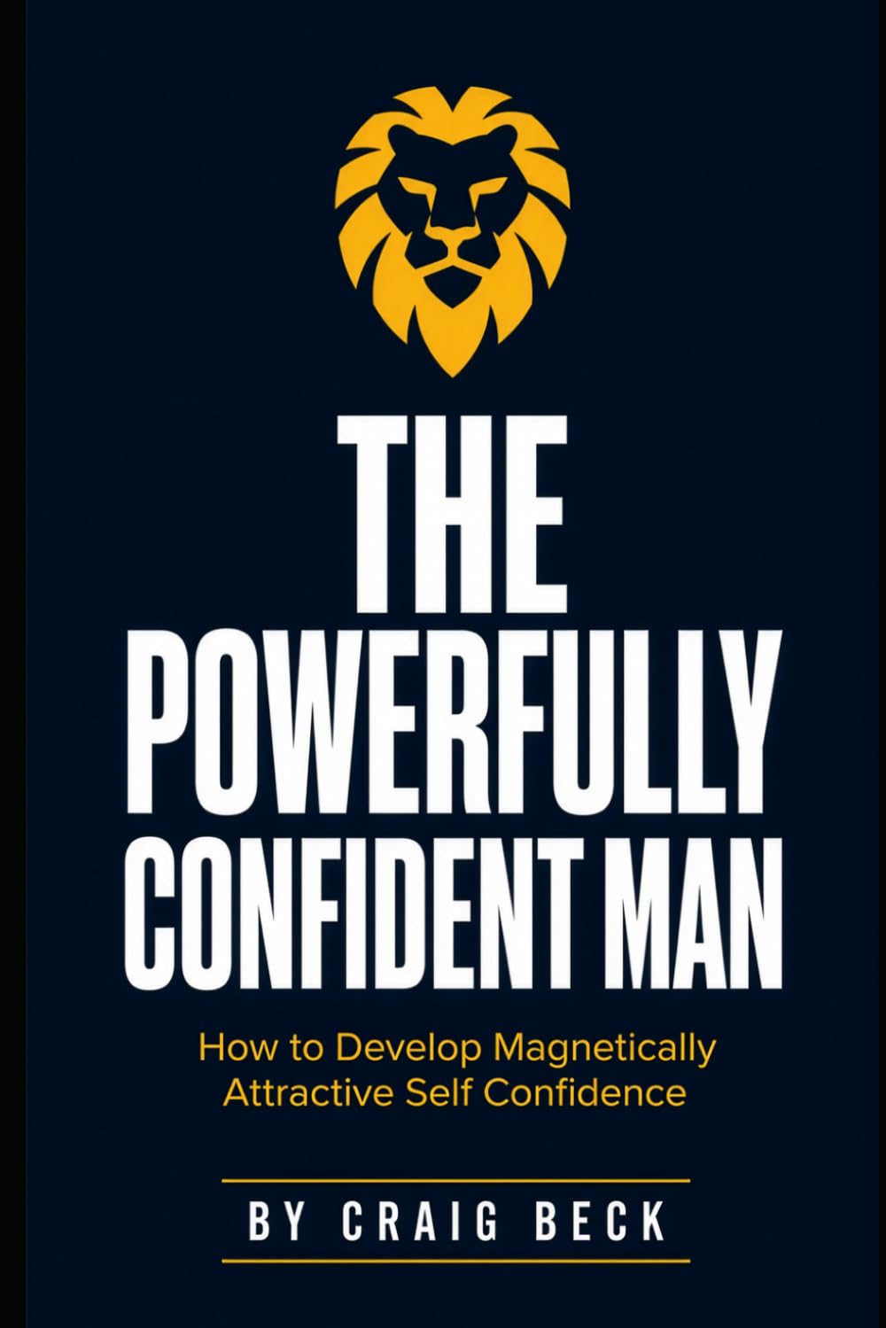 The Powerfully Confident Man: How to Develop Magnetically Attractive Self Confidence