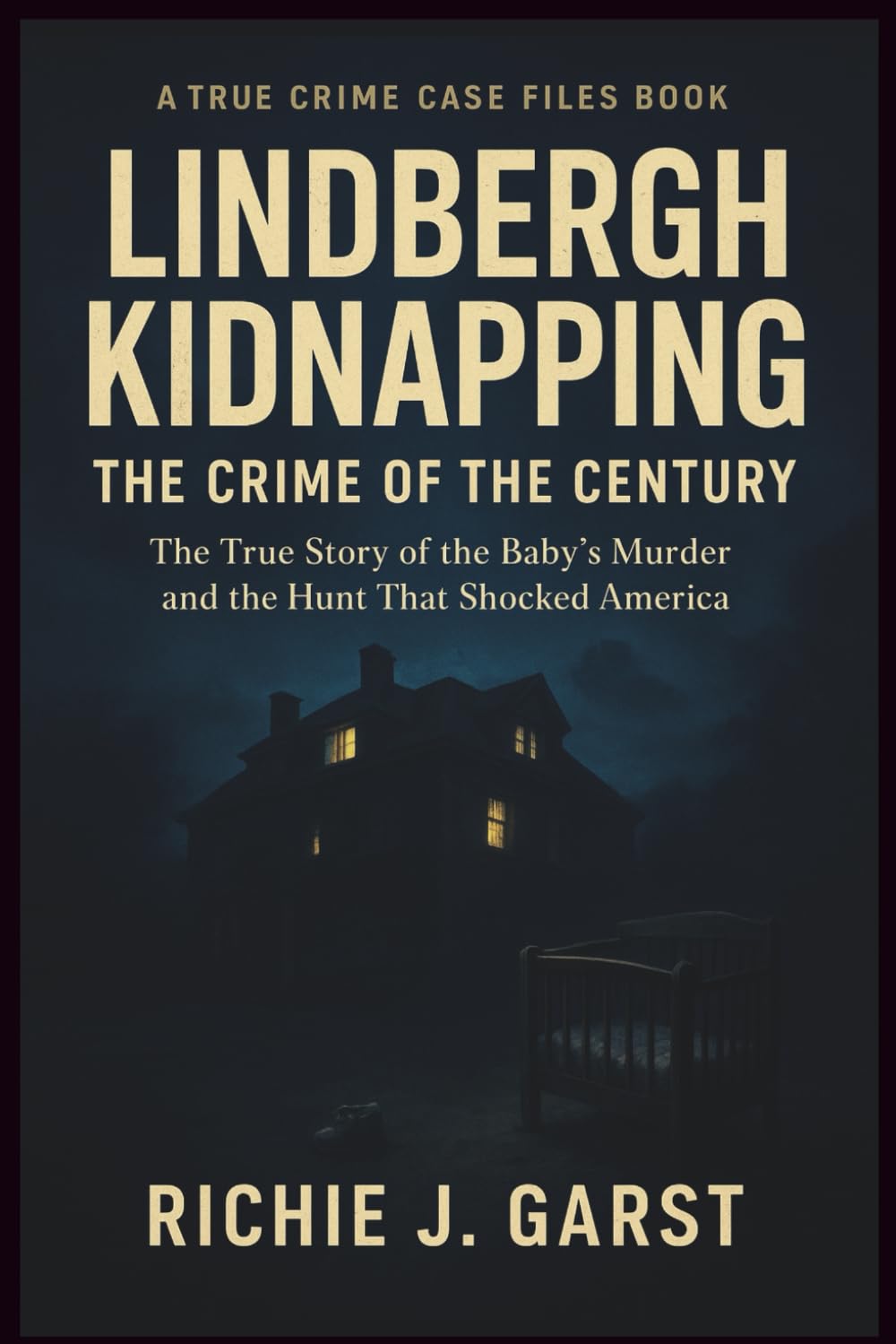 LINDBERGH KIDNAPPING THE CRIME OF THE CENTURY: The True Story of the Baby’s Murder and the Hunt That Shocked America (True Crime Case Files: Real Stories Of Murder, Mystery & Justice)