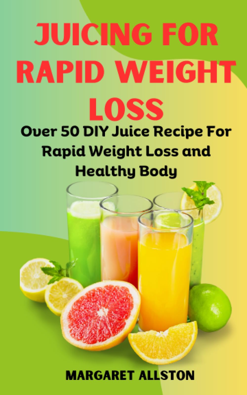 JUICING FOR RAPID WEIGHT LOSS: Over 50 DIY Juice Recipe For Rapid Weight Loss and Healthy Body