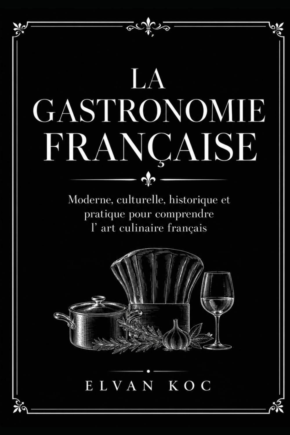 LA GASTRONOMIE FRANÇAISE: Moderne, culturelle, historique et pratique pour comprendre l' art culinaire français.