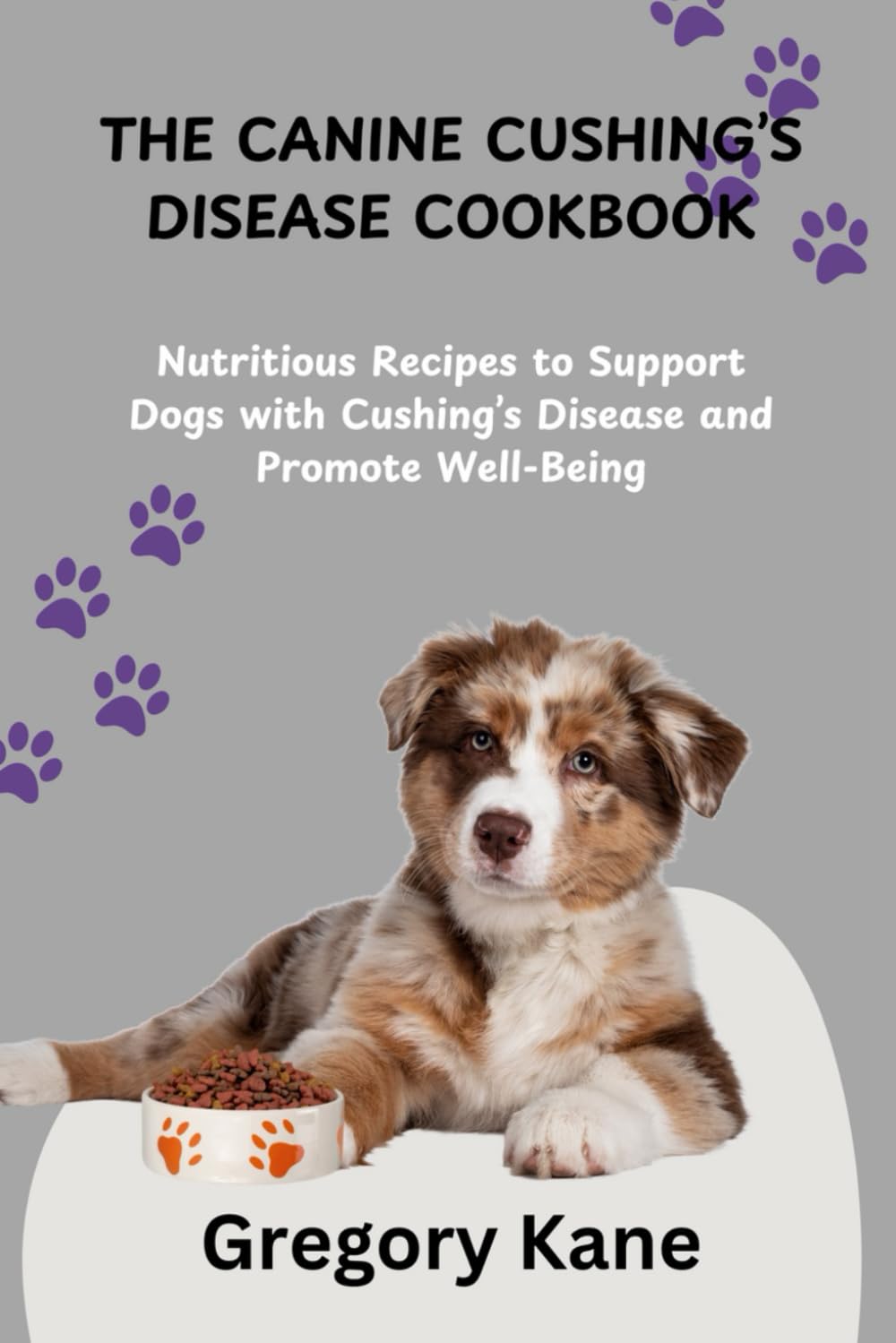 THE CANINE CUSHING’S DISEASE COOKBOOK: Nutritious Recipes to Support Dogs with Cushing’s Disease and Promote Well-Being