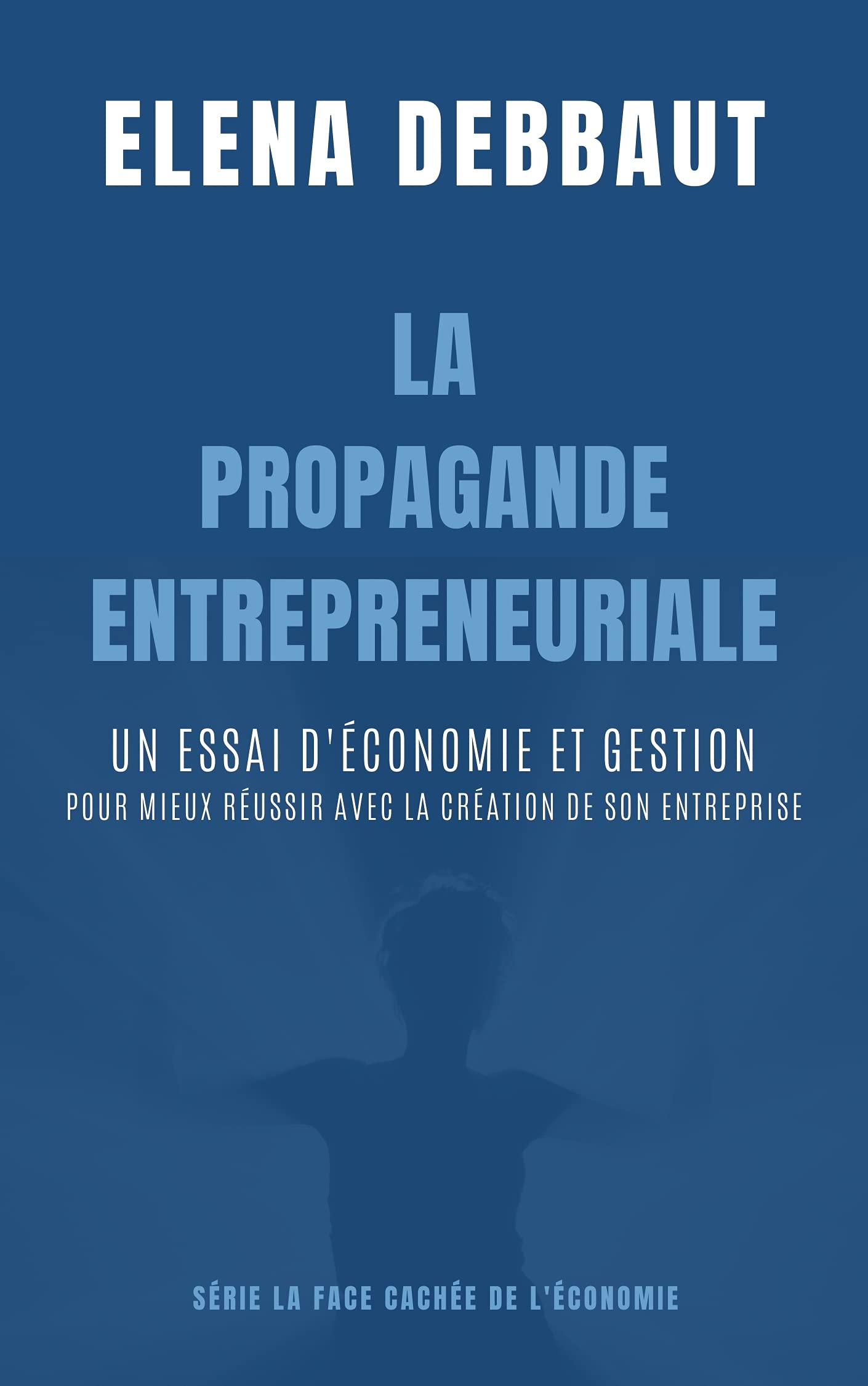 La propagande entrepreneuriale: un essai d'économie et gestion pour mieux réussir avec la création de son entreprise (La Face Cachée de l'Économie)
